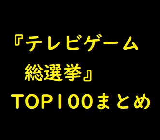 Top100 テレビゲーム総選挙 人気投票結果ランキングまとめ 30代会社員のゲーム情報日記 裏技 小ネタ